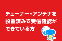 チューナー・アンテナを設置済みで受信確認ができている方