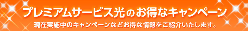 プレミアムサービス光のお得なキャンペーン 現在実施中のキャンペーンなどお得な情報をご紹介いたします。