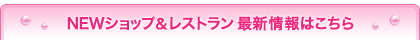 NEWショップ＆レストラン 最新情報はこちら